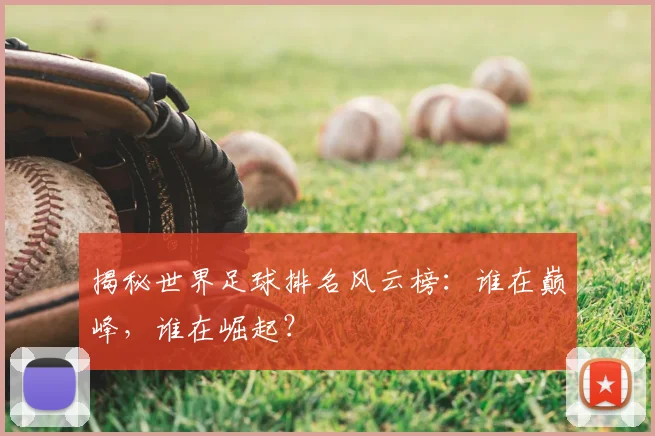 揭秘世界足球排名风云榜：谁在巅峰，谁在崛起？