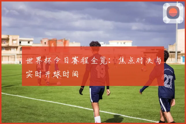 世界杯今日赛程全览：焦点对决与实时开球时间