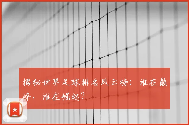 揭秘世界足球排名风云榜：谁在巅峰，谁在崛起？