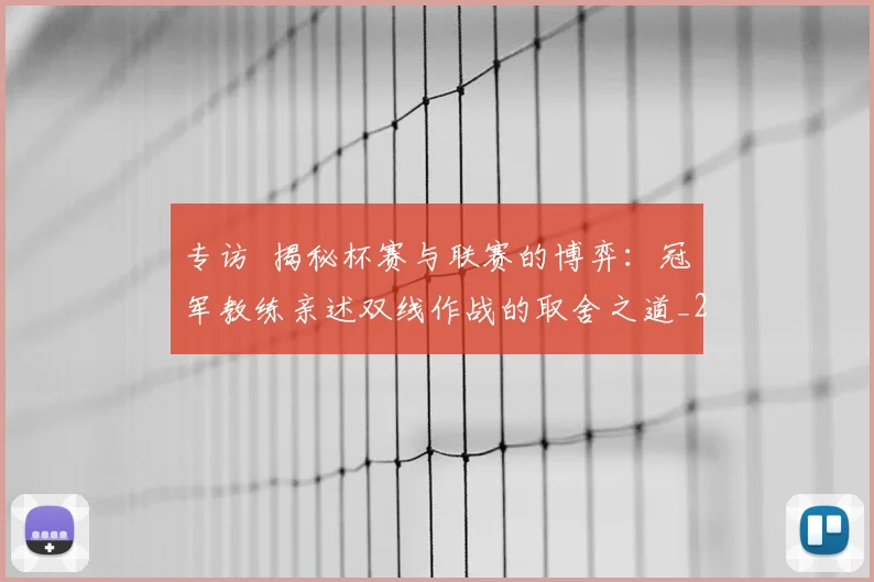 专访 揭秘杯赛与联赛的博弈:冠军教练亲述双线作战的取舍之道_20260608195254