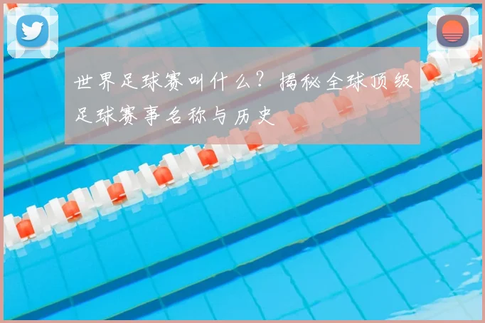 世界足球赛叫什么？揭秘全球顶级足球赛事名称与历史