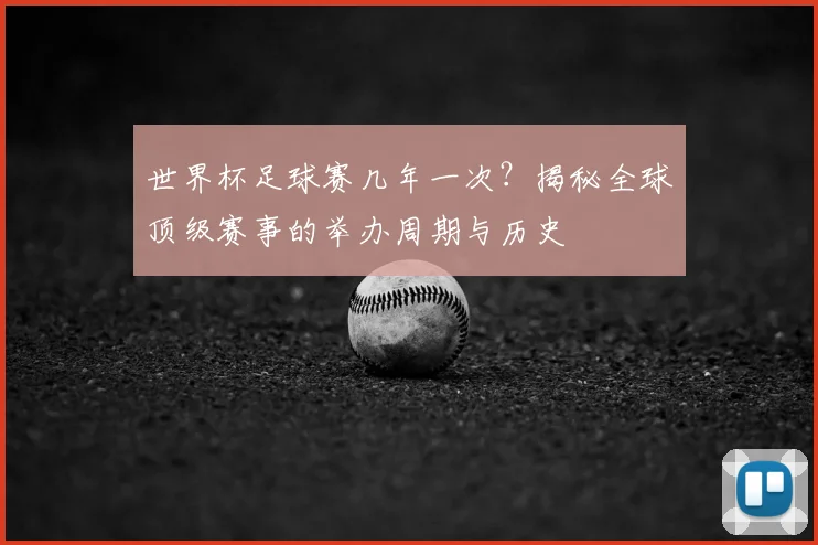 世界杯足球赛几年一次?揭秘全球顶级赛事的举办周期与历史
