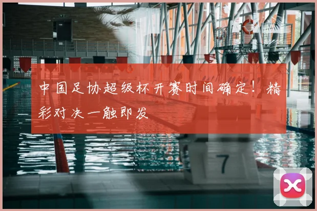 中国足协超级杯开赛时间确定！精彩对决一触即发