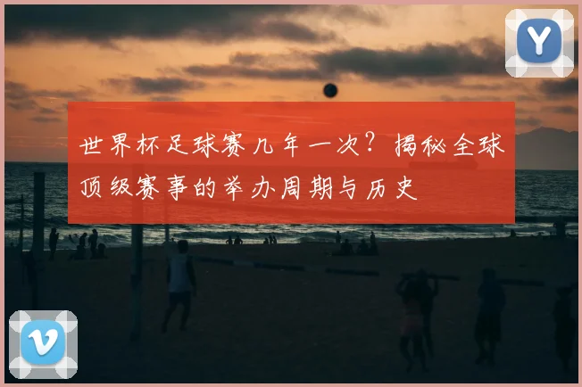 世界杯足球赛几年一次？揭秘全球顶级赛事的举办周期与历史