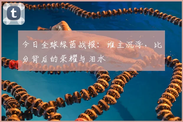 今日全球绿茵战报：谁主沉浮，比分背后的荣耀与泪水