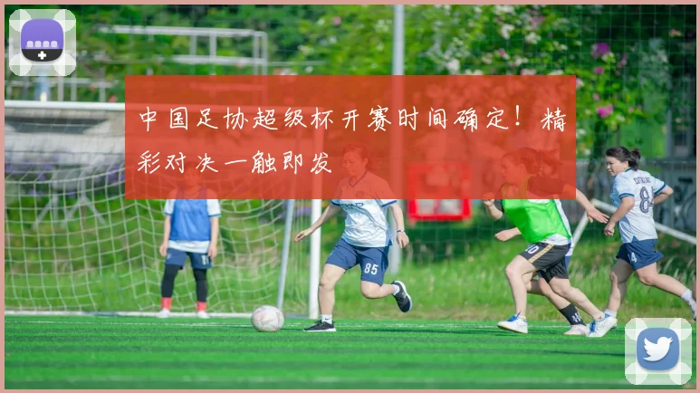 中国足协超级杯开赛时间确定!精彩对决一触即发