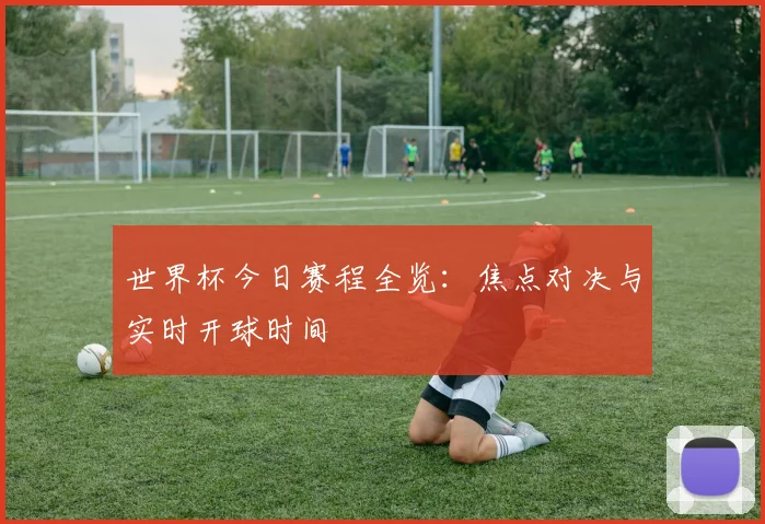 世界杯今日赛程全览：焦点对决与实时开球时间