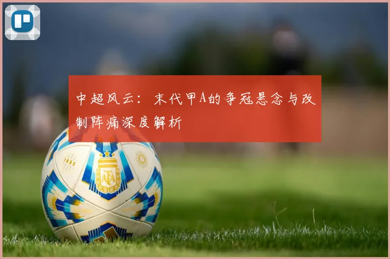 中超风云：末代甲A的争冠悬念与改制阵痛深度解析