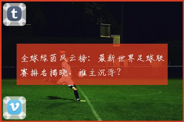 全球绿茵风云榜：最新世界足球联赛排名揭晓，谁主沉浮？