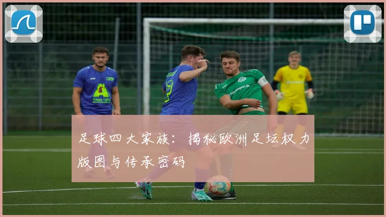 足球四大家族：揭秘欧洲足坛权力版图与传承密码