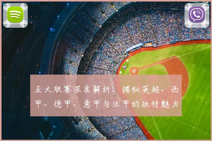 五大联赛深度解析：揭秘英超、西甲、德甲、意甲与法甲的独特魅力与核心差异
