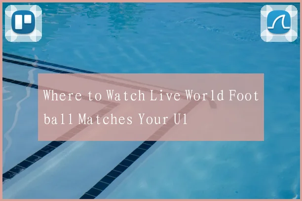 Where to Watch Live World Football Matches Your Ul