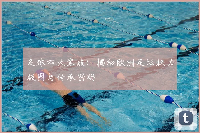 足球四大家族:揭秘欧洲足坛权力版图与传承密码