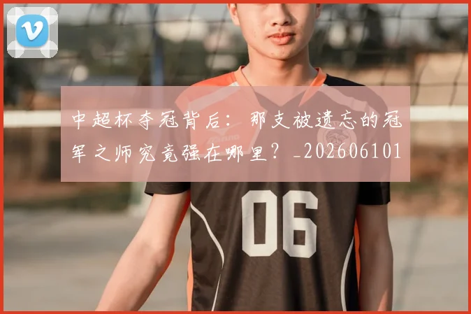 中超杯夺冠背后:那支被遗忘的冠军之师究竟强在哪里?_20260610190430